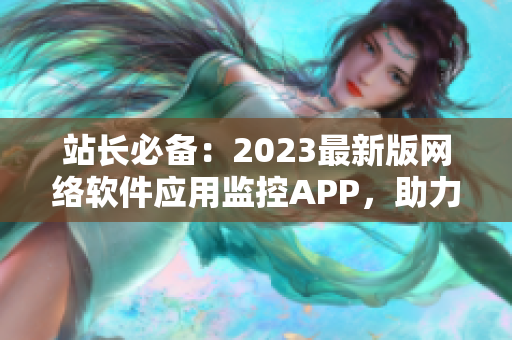 站长必备：2023最新版网络软件应用监控APP，助力网站运营管理！