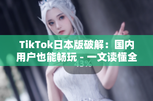 TikTok日本版破解：国内用户也能畅玩 - 一文读懂全过程！