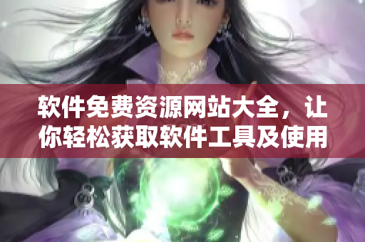 软件免费资源网站大全，让你轻松获取软件工具及使用技巧！
