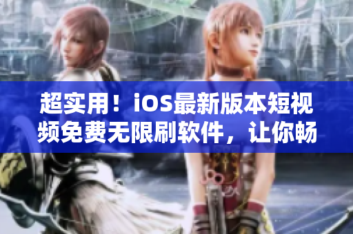 超实用！iOS最新版本短视频免费无限刷软件，让你畅享视觉盛宴！