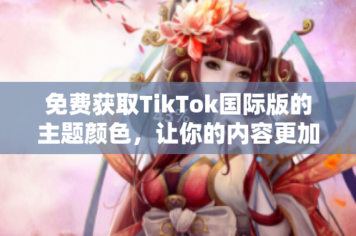 免费获取TikTok国际版的主题颜色，让你的内容更加丰富多彩！