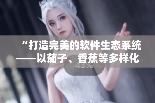 “打造完美的软件生态系统——以茄子、香蕉等多样化食材类比”