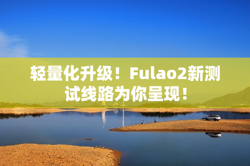 轻量化升级！Fulao2新测试线路为你呈现！