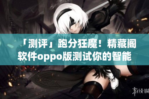 「测评」跑分狂魔！精藏阁软件oppo版测试你的智能手机性能