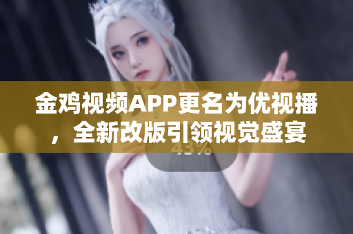 金鸡视频APP更名为优视播，全新改版引领视觉盛宴