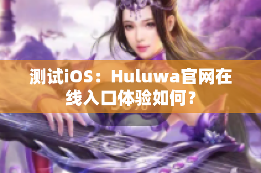 测试iOS：Huluwa官网在线入口体验如何？