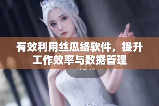 有效利用丝瓜络软件，提升工作效率与数据管理