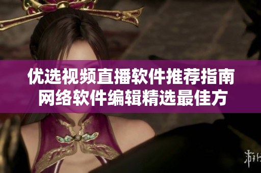 优选视频直播软件推荐指南 网络软件编辑精选最佳方案