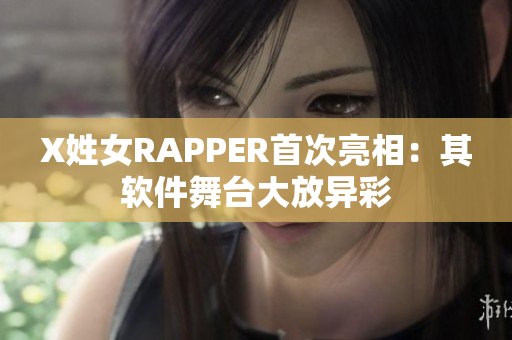 X姓女RAPPER首次亮相：其软件舞台大放异彩