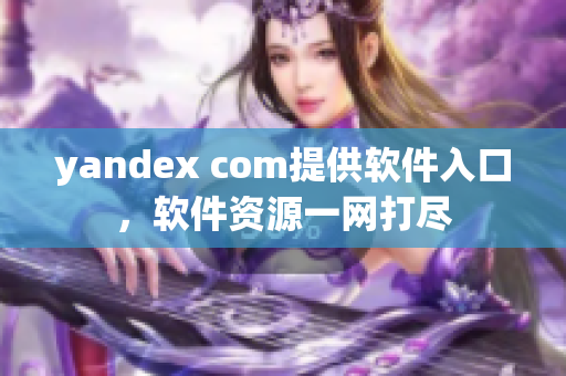 yandex com提供软件入口，软件资源一网打尽