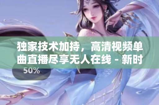 独家技术加持，高清视频单曲直播尽享无人在线 - 新时代网络软件力荐