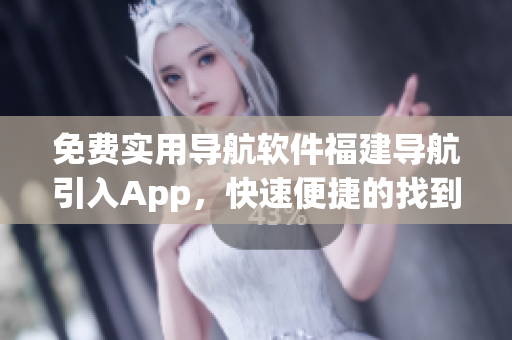 免费实用导航软件福建导航引入App，快速便捷的找到目的地