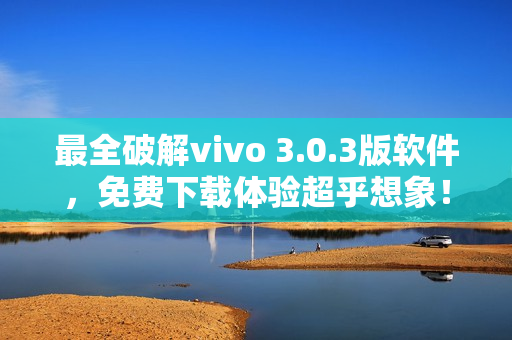 最全破解vivo 3.0.3版软件，免费下载体验超乎想象！