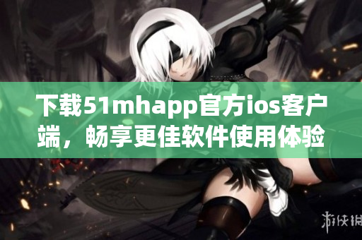 下载51mhapp官方ios客户端，畅享更佳软件使用体验！