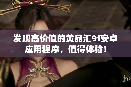 发现高价值的黄品汇9f安卓应用程序，值得体验！