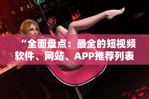 “全面盘点：最全的短视频软件、网站、APP推荐列表”