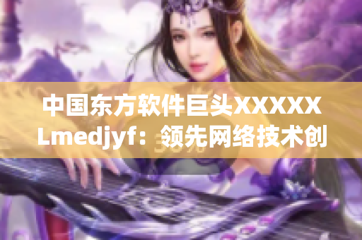 中国东方软件巨头XXXXXLmedjyf：领先网络技术创新