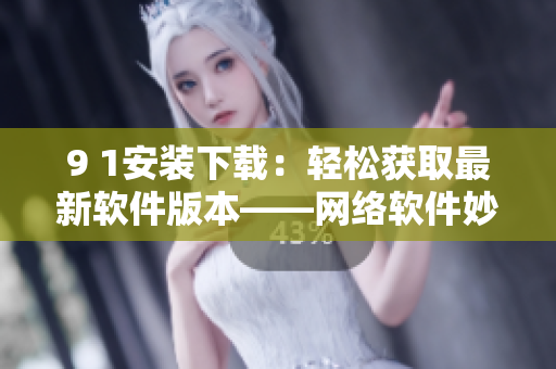 9 1安装下载：轻松获取最新软件版本——网络软件妙招
