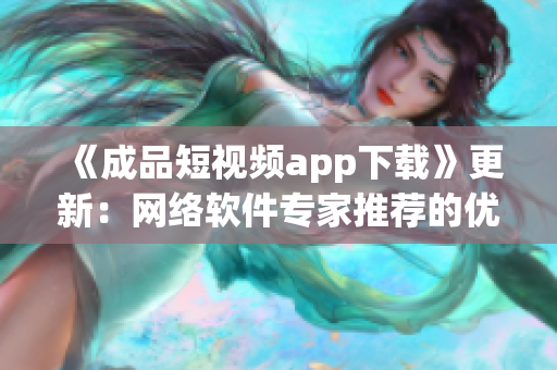 《成品短视频app下载》更新：网络软件专家推荐的优质短视频应用推荐！