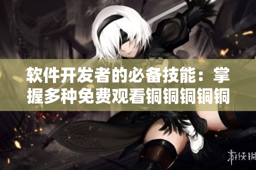 软件开发者的必备技能：掌握多种免费观看铜铜铜铜铜铜铜技巧