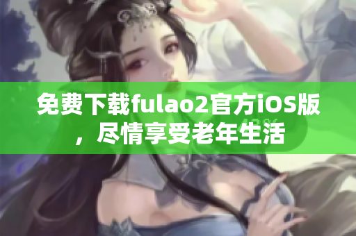 免费下载fulao2官方iOS版，尽情享受老年生活