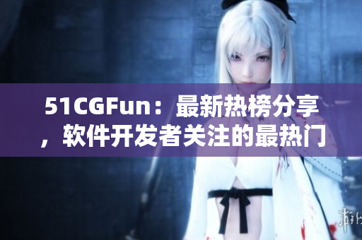 51CGFun：最新热榜分享，软件开发者关注的最热门话题