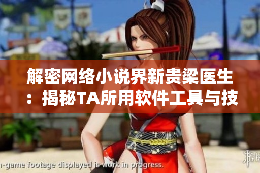 解密网络小说界新贵梁医生：揭秘TA所用软件工具与技能