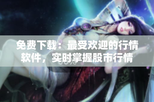 免费下载：最受欢迎的行情软件，实时掌握股市行情
