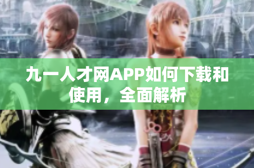 九一人才网APP如何下载和使用，全面解析
