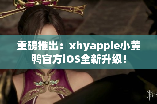 重磅推出：xhyapple小黄鸭官方iOS全新升级！