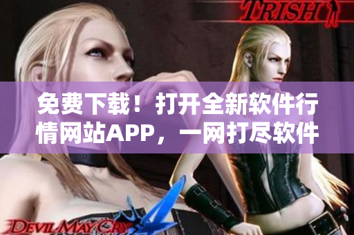 免费下载！打开全新软件行情网站APP，一网打尽软件行业最新动态