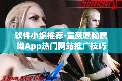 软件小编推荐-童颜嘿呦嘿呦App热门网站推广技巧