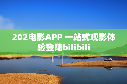 202电影APP 一站式观影体验登陆bilibili