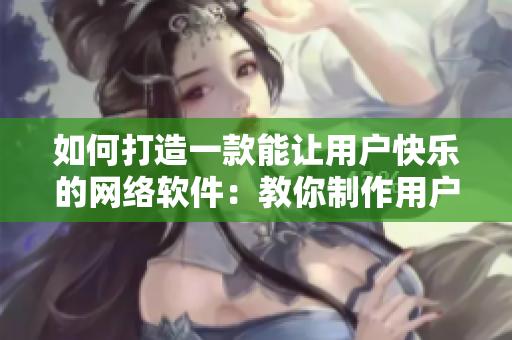 如何打造一款能让用户快乐的网络软件：教你制作用户体验出众的网络应用程序