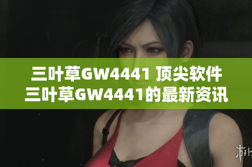 三叶草GW4441 顶尖软件三叶草GW4441的最新资讯