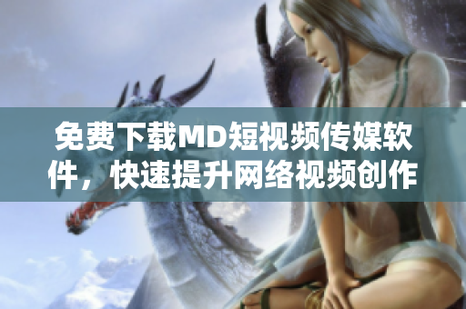 免费下载MD短视频传媒软件，快速提升网络视频创作技能