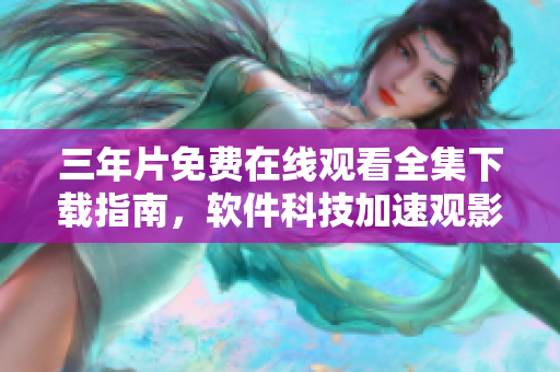 三年片免费在线观看全集下载指南，软件科技加速观影体验