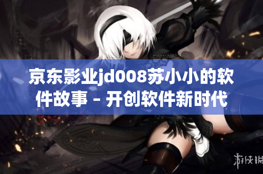 京东影业jd008苏小小的软件故事 – 开创软件新时代