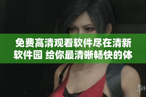 免费高清观看软件尽在清新软件园 给你最清晰畅快的体验