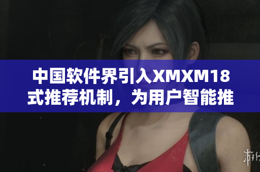 中国软件界引入XMXM18式推荐机制，为用户智能推荐优质应用！