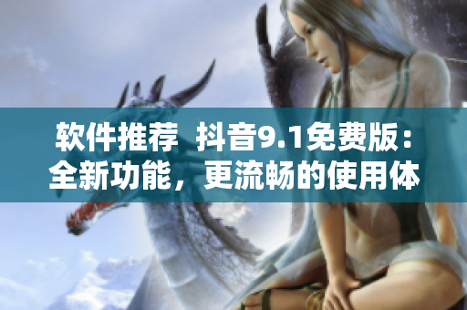 软件推荐  抖音9.1免费版：全新功能，更流畅的使用体验