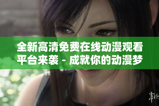 全新高清免费在线动漫观看平台来袭 - 成就你的动漫梦想！