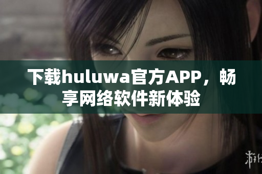 下载huluwa官方APP，畅享网络软件新体验