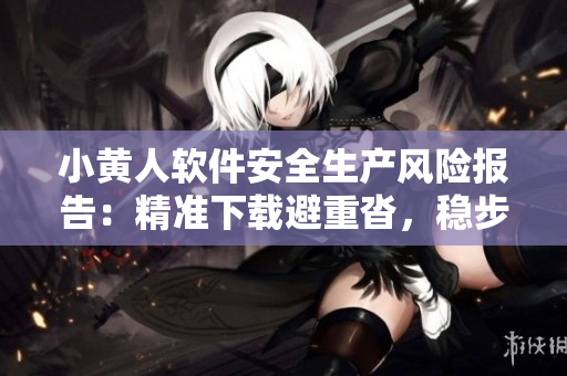 小黄人软件安全生产风险报告：精准下载避重沓，稳步前行，确保信息安全