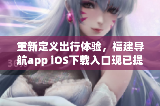 重新定义出行体验，福建导航app iOS下载入口现已提供！——一篇软件下载指南