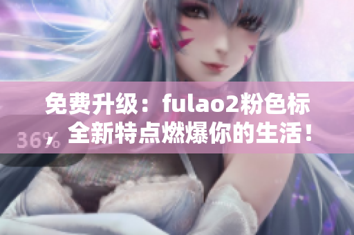 免费升级：fulao2粉色标，全新特点燃爆你的生活！