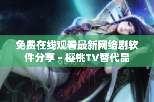 免费在线观看最新网络剧软件分享 - 樱桃TV替代品