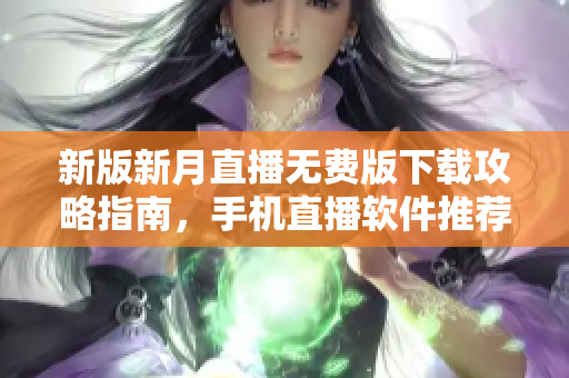 新版新月直播无费版下载攻略指南，手机直播软件推荐与安装指南