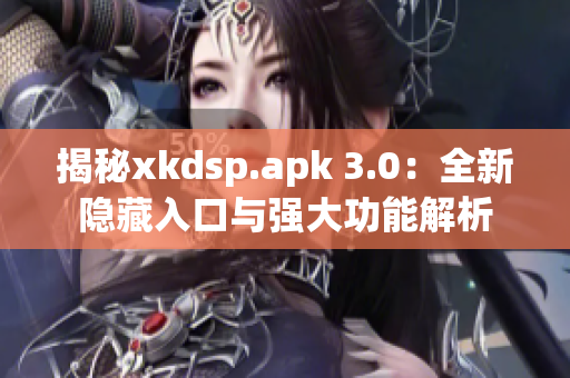 揭秘xkdsp.apk 3.0：全新隐藏入口与强大功能解析