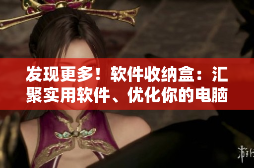 发现更多！软件收纳盒：汇聚实用软件、优化你的电脑体验